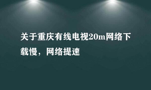 关于重庆有线电视20m网络下载慢，网络提速