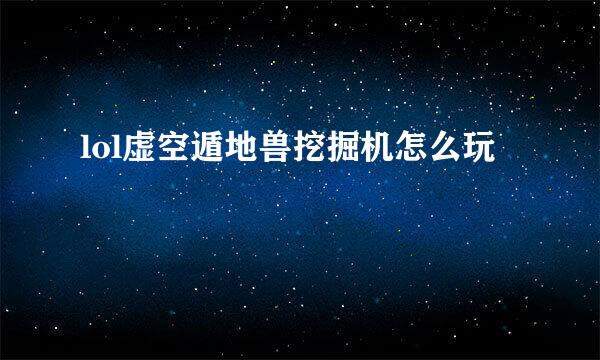 lol虚空遁地兽挖掘机怎么玩