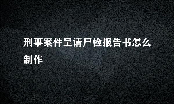 刑事案件呈请尸检报告书怎么制作