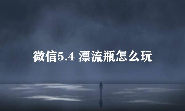 微信5.4 漂流瓶怎么玩