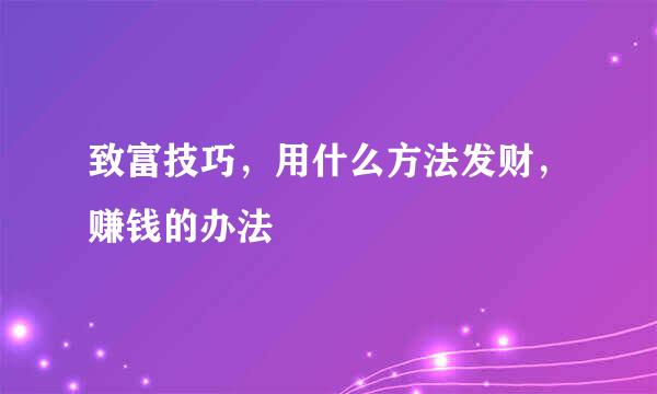 致富技巧，用什么方法发财，赚钱的办法
