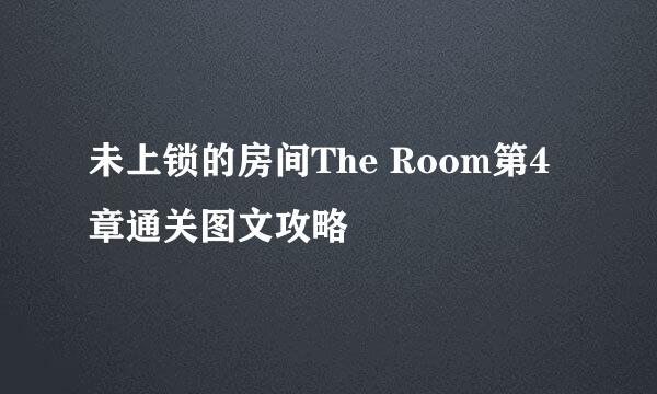 未上锁的房间The Room第4章通关图文攻略