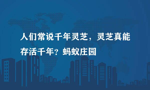 人们常说千年灵芝，灵芝真能存活千年？蚂蚁庄园