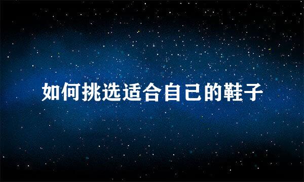 如何挑选适合自己的鞋子