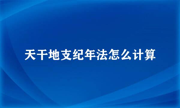 天干地支纪年法怎么计算