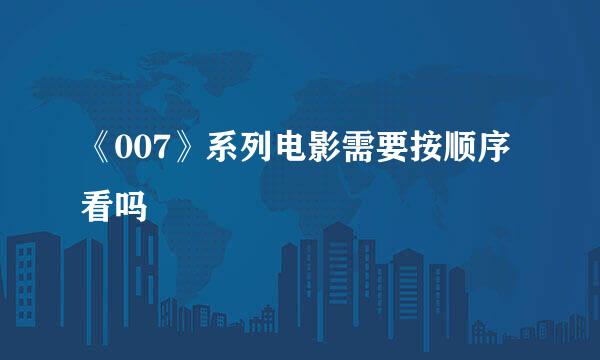 《007》系列电影需要按顺序看吗