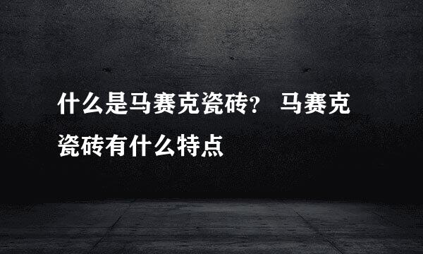 什么是马赛克瓷砖? 马赛克瓷砖有什么特点