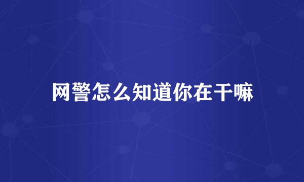 网警怎么知道你在干嘛