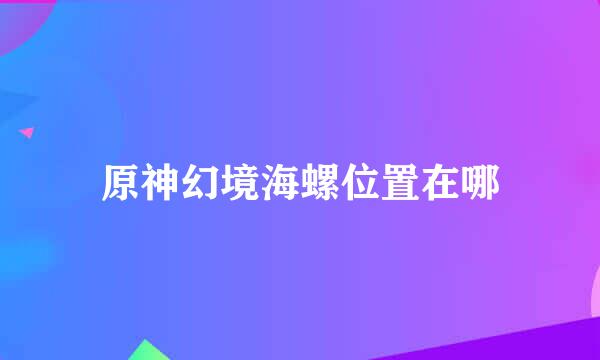原神幻境海螺位置在哪