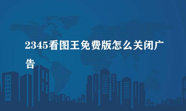 2345看图王免费版怎么关闭广告