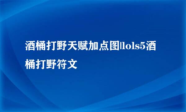 酒桶打野天赋加点图|lols5酒桶打野符文