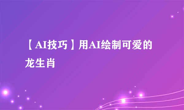 【AI技巧】用AI绘制可爱的龙生肖