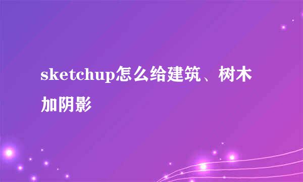 sketchup怎么给建筑、树木加阴影
