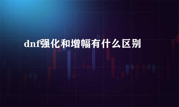 dnf强化和增幅有什么区别