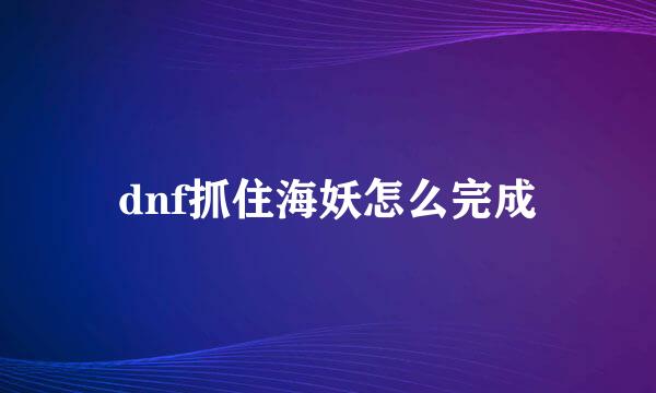 dnf抓住海妖怎么完成