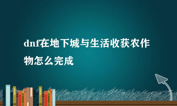 dnf在地下城与生活收获农作物怎么完成