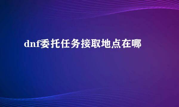 dnf委托任务接取地点在哪