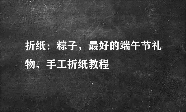 折纸：粽子，最好的端午节礼物，手工折纸教程