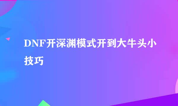 DNF开深渊模式开到大牛头小技巧