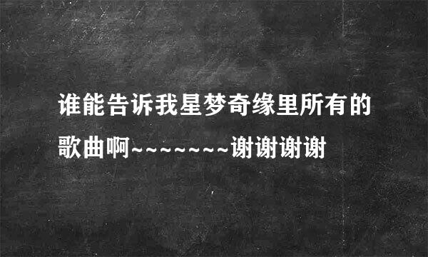谁能告诉我星梦奇缘里所有的歌曲啊~~~~~~~谢谢谢谢
