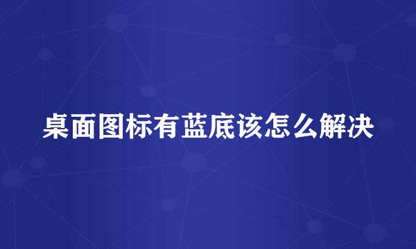 桌面图标有蓝底该怎么解决