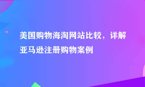 美国购物海淘网站比较，详解亚马逊注册购物案例