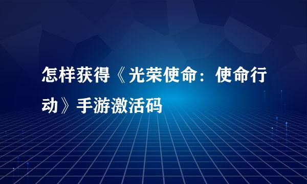怎样获得《光荣使命：使命行动》手游激活码