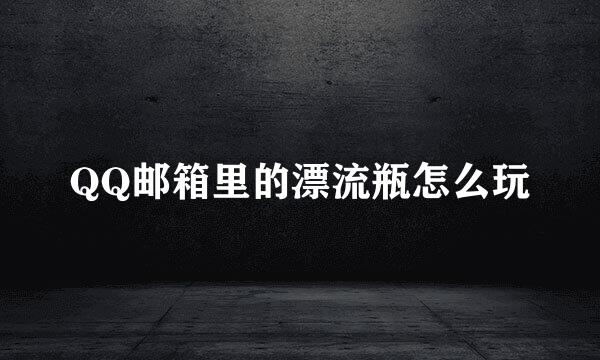 QQ邮箱里的漂流瓶怎么玩
