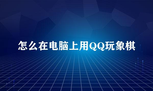 怎么在电脑上用QQ玩象棋