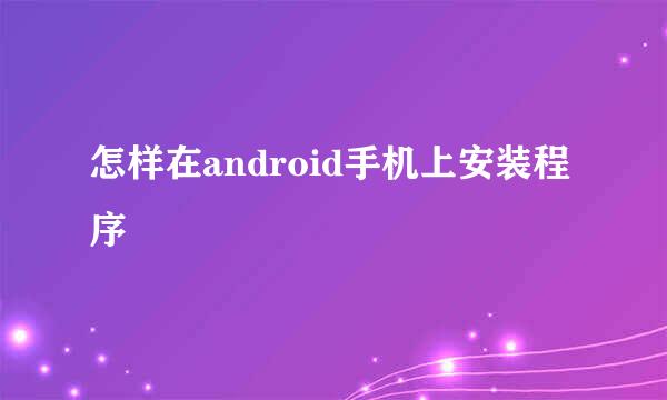 怎样在android手机上安装程序