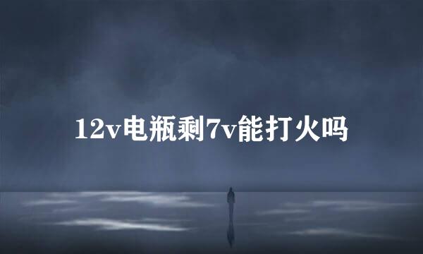 12v电瓶剩7v能打火吗