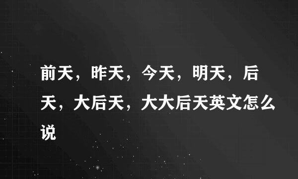 前天，昨天，今天，明天，后天，大后天，大大后天英文怎么说