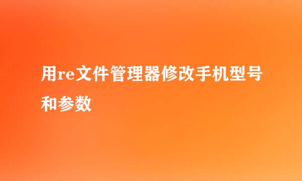 用re文件管理器修改手机型号和参数