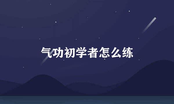 气功初学者怎么练