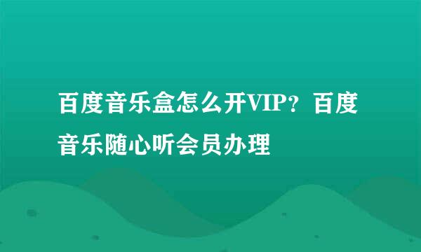 百度音乐盒怎么开VIP？百度音乐随心听会员办理