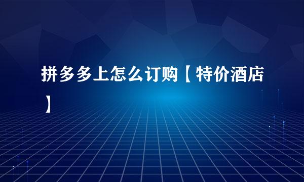 拼多多上怎么订购【特价酒店】