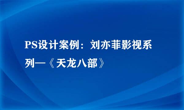 PS设计案例：刘亦菲影视系列—《天龙八部》