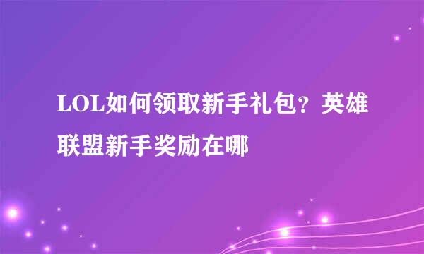 LOL如何领取新手礼包？英雄联盟新手奖励在哪