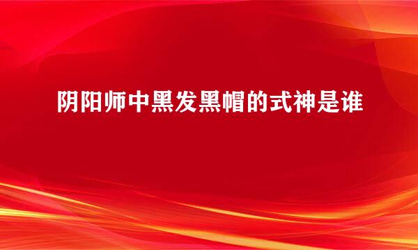 阴阳师中黑发黑帽的式神是谁