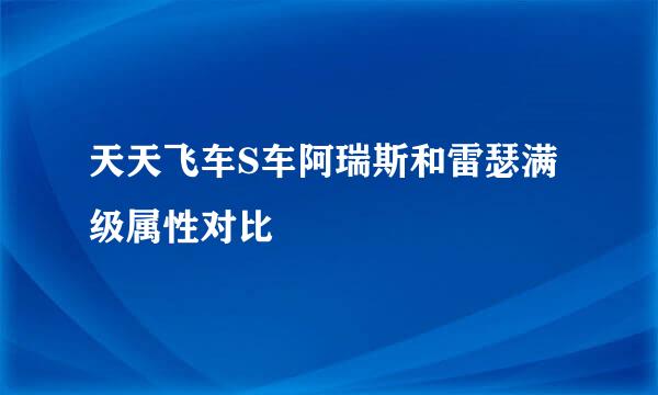 天天飞车S车阿瑞斯和雷瑟满级属性对比