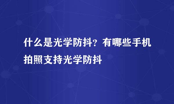 什么是光学防抖？有哪些手机拍照支持光学防抖