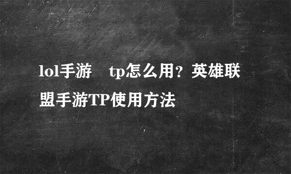 lol手游 tp怎么用？英雄联盟手游TP使用方法​