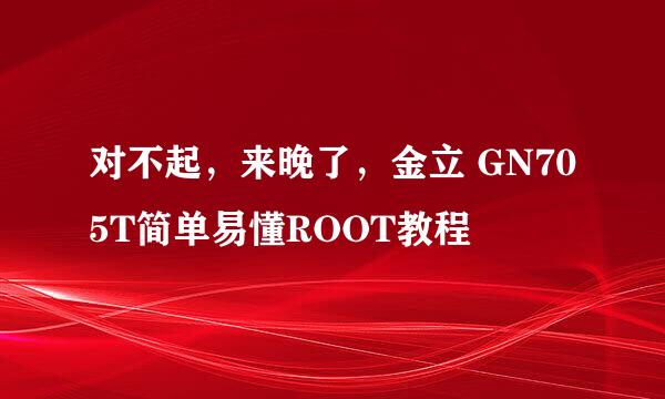 对不起，来晚了，金立 GN705T简单易懂ROOT教程