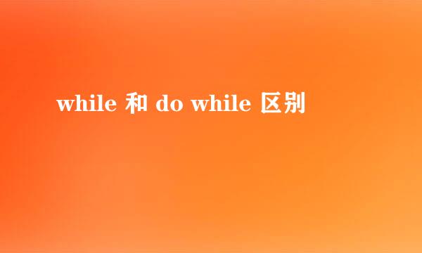 while 和 do while 区别