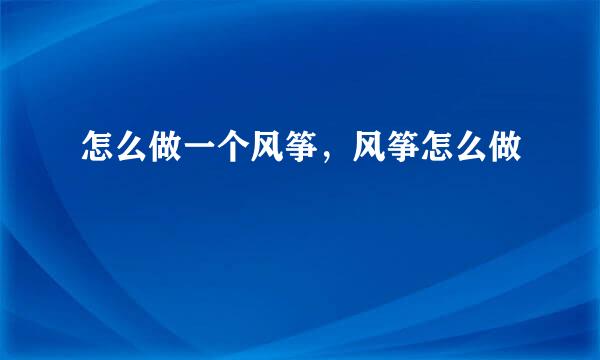 怎么做一个风筝，风筝怎么做