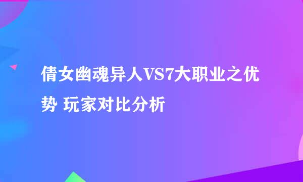 倩女幽魂异人VS7大职业之优势 玩家对比分析