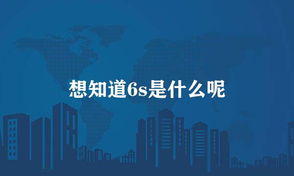 想知道6s是什么呢