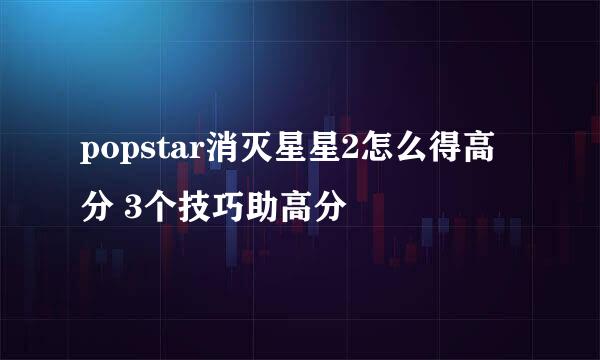 popstar消灭星星2怎么得高分 3个技巧助高分