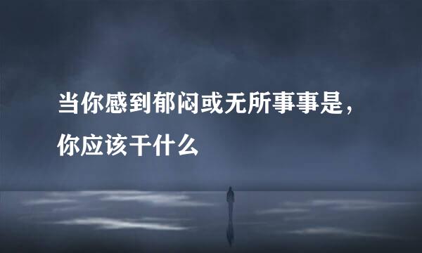 当你感到郁闷或无所事事是,你应该干什么