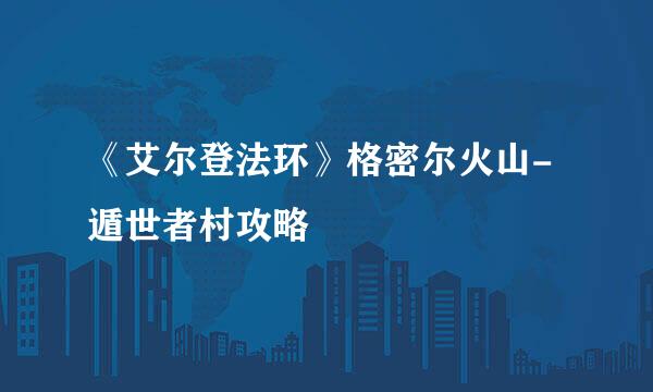 《艾尔登法环》格密尔火山-遁世者村攻略